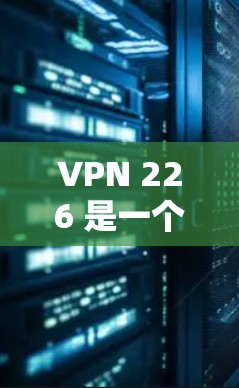 VPN 226 是一个由知名VPN服务提供商开发的最新版本，旨在提供更安全、更高效的VPN服务。以下是关于该APP的详细介绍