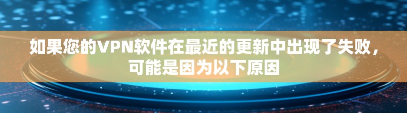如果您的VPN软件在最近的更新中出现了失败，可能是因为以下原因