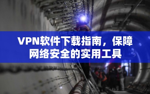 VPN软件下载指南，保障网络安全的实用工具