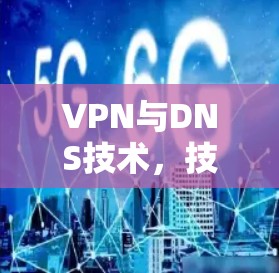VPN与DNS技术，技术与安全的双刃剑