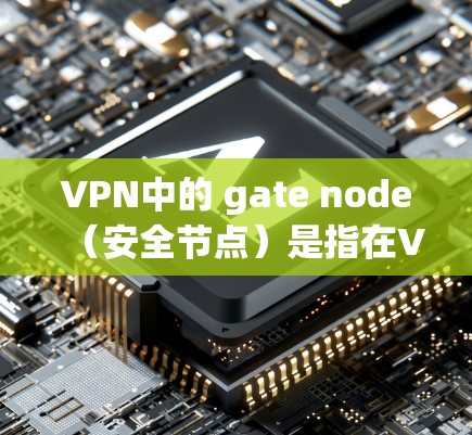 VPN中的 gate node（安全节点）是指在VPN协议中用于身份验证和安全性的节点。这些节点确保在VPN中用户能够安全地连接到目标服务器，并且能够验证用户身份以防止恶意攻击