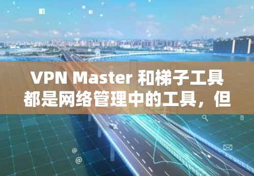 VPN Master 和梯子工具都是网络管理中的工具，但具体含义可能有所不同。以下是对这两种工具的简要解释