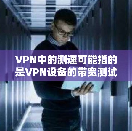 VPN中的测速可能指的是VPN设备的带宽测试或带宽监控工具。以下是关于VPN测速的一些基本信息和建议