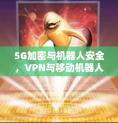 5G加密与机器人安全，VPN与移动机器人在数据隐私中的竞争与机遇