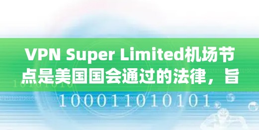 VPN Super Limited机场节点是美国国会通过的法律，旨在保护美国公民的网络安全。以下是关于该节点的详细分析