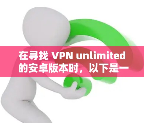 在寻找 VPN unlimited 的安卓版本时,以下是一些推荐的解决方案 在寻找 VPN unlimited 的安卓版本时,以下是一些推荐的解决方案