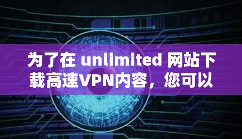 为了在 unlimited 网站下载高速VPN内容,您可以按照以下步骤操作 为了在 unlimited 网站下载高速VPN内容,您可以按照以下步骤操作