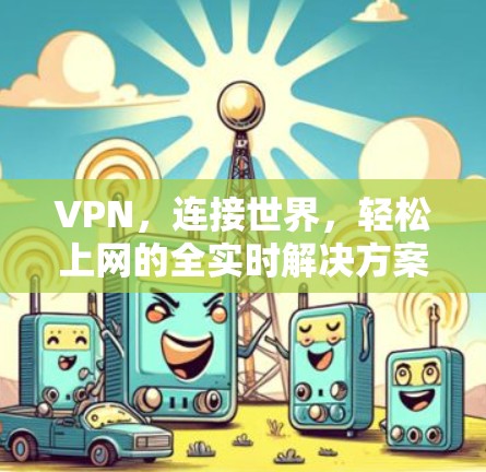 VPN,连接世界,轻松上网的全实时解决方案 VPN,连接世界,轻松上网的全实时解决方案