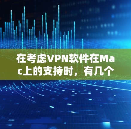 在考虑VPN软件在Mac上的支持时，有几个关键点需要考虑