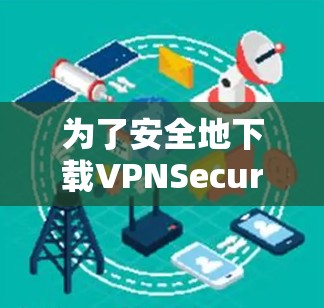 为了安全地下载VPNSecure软件，以下是分步指南