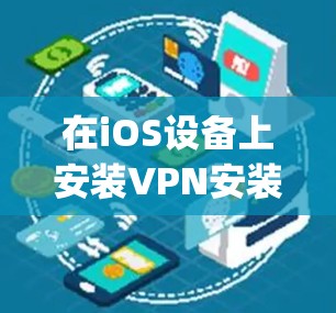 在iOS设备上安装VPN安装版，如Zapier VPN或Symantis VPN，步骤如下