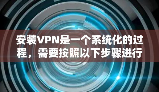 安装VPN是一个系统化的过程，需要按照以下步骤进行