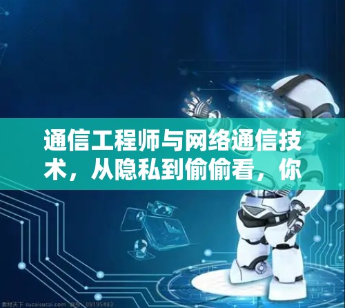 通信工程师与网络通信技术，从隐私到偷偷看，你的未来可能正在悄然改变！
