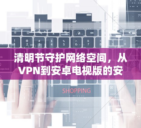 清明节守护网络空间，从VPN到安卓电视版的安全守护