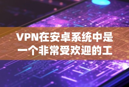 VPN在安卓系统中是一个非常受欢迎的工具，可以帮助用户安全地访问网络资源，保护隐私和信息安全。以下是几种常见的VPN应用推荐，供您参考