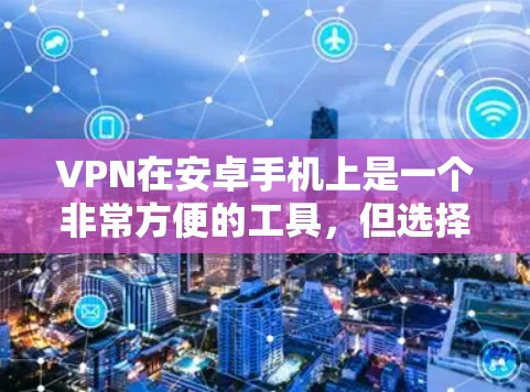 VPN在安卓手机上是一个非常方便的工具，但选择合适的软件并注意安全是非常重要的。以下是几种常见的VPN应用及其推荐使用方法
