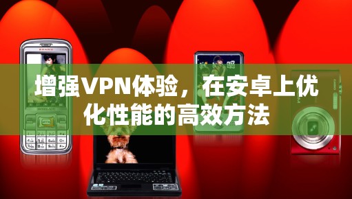 增强VPN体验，在安卓上优化性能的高效方法