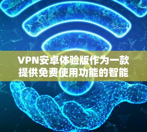 VPN安卓体验版作为一款提供免费使用功能的智能网络VPN应用，适合在手机上进行安全的网络连接。以下是对该服务的详细解析