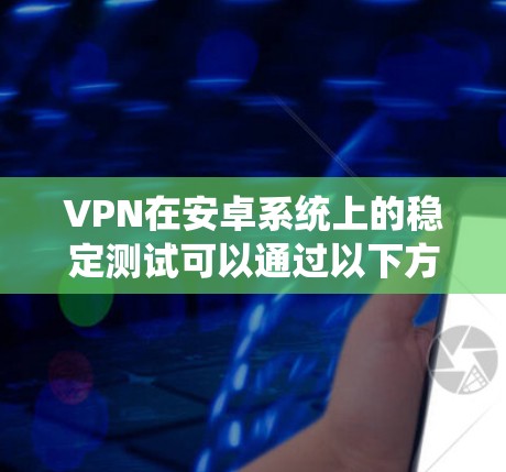 VPN在安卓系统上的稳定测试可以通过以下方法进行