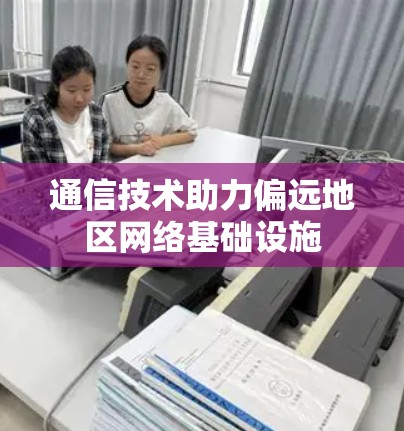 通信技术助力偏远地区网络基础设施 通信技术助力偏远地区网络基础设施
