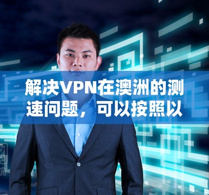 解决VPN在澳洲的测速问题,可以按照以下步骤进行 解决VPN在澳洲的测速问题,可以按照以下步骤进行