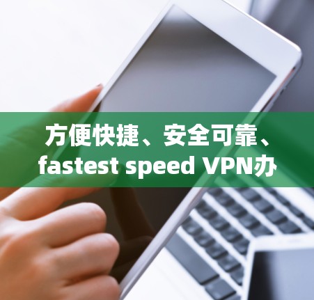 方便快捷、安全可靠、fastest speed VPN办公加速版 方便快捷、安全可靠、fastest speed VPN办公加速版