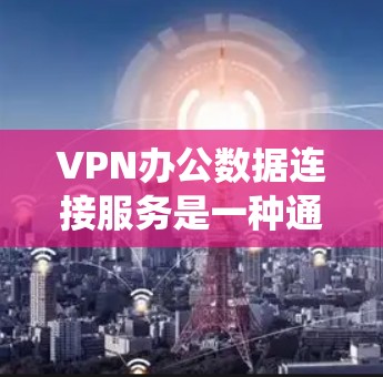 VPN办公数据连接服务是一种通过VPN技术实现数据共享和传输的系统,适用于企业内部和外部环境。以下是基于上述思考的详细分步说明 VPN办公数据连接服务是一种通过VPN技术实现数据共享和传输的系统,适用于企业内部和外部环境。以下是基于上述思考的详细分步说明