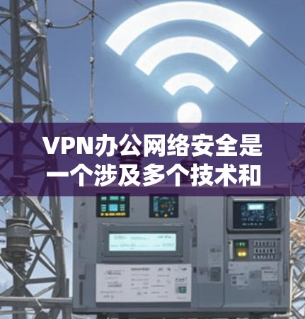 VPN办公网络安全是一个涉及多个技术和安全措施的复杂领域,以下是对其进行全面的总结和建议 VPN办公网络安全是一个涉及多个技术和安全措施的复杂领域,以下是对其进行全面的总结和建议