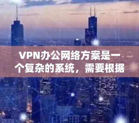 VPN办公网络方案是一个复杂的系统,需要根据具体需求和场景进行配置。以下是一个通用的VPN办公网络方案示例,您可以根据具体情况进行调整 VPN办公网络方案是一个复杂的系统,需要根据具体需求和场景进行配置。以下是一个通用的VPN办公网络方案示例,您可以根据具体情况进行调整
