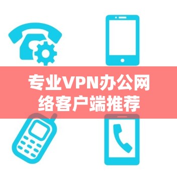 专业VPN办公网络客户端推荐 专业VPN办公网络客户端推荐