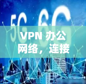 VPN 办公网络,连接之道 VPN 办公网络,连接之道
