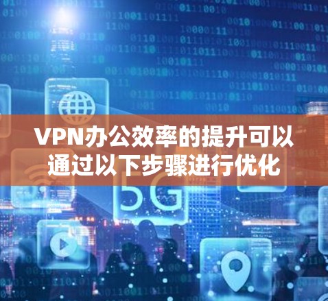 VPN办公效率的提升可以通过以下步骤进行优化 VPN办公效率的提升可以通过以下步骤进行优化