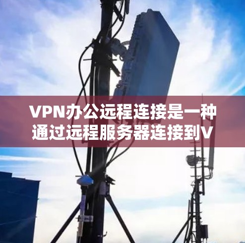 VPN办公远程连接是一种通过远程服务器连接到VPN服务,允许用户访问未经授权的内容或服务。以下是详细的步骤和信息 VPN办公远程连接是一种通过远程服务器连接到VPN服务,允许用户访问未经授权的内容或服务。以下是详细的步骤和信息