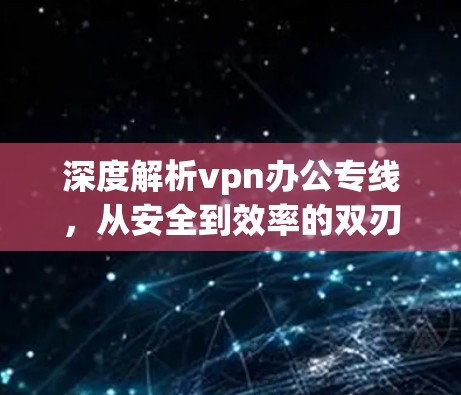 深度解析vpn办公专线,从安全到效率的双刃剑 深度解析vpn办公专线,从安全到效率的双刃剑