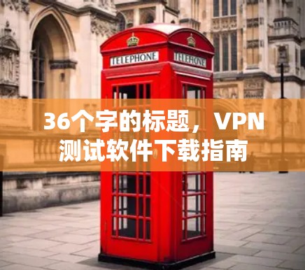 36个字的标题,VPN测试软件下载指南 36个字的标题,VPN测试软件下载指南