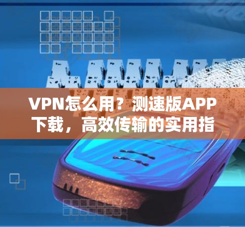 VPN怎么用？测速版APP下载，高效传输的实用指南