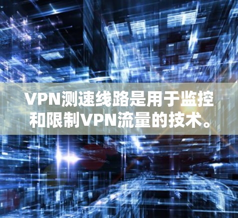 VPN测速线路是用于监控和限制VPN流量的技术。以下是关于VPN测速线路的详细信息