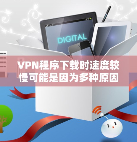 VPN程序下载时速度较慢可能是因为多种原因造成的，包括网络问题、软件本身优化不充分、缓存管理不当等。以下是一些可能帮助你加速VPN下载的建议