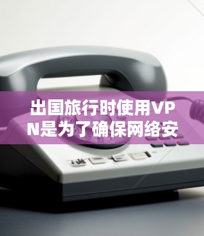 出国旅行时使用VPN是为了确保网络安全和数据传输安全，避免因网络波动导致旅行中断。以下是一些推荐的VPN服务，供您参考