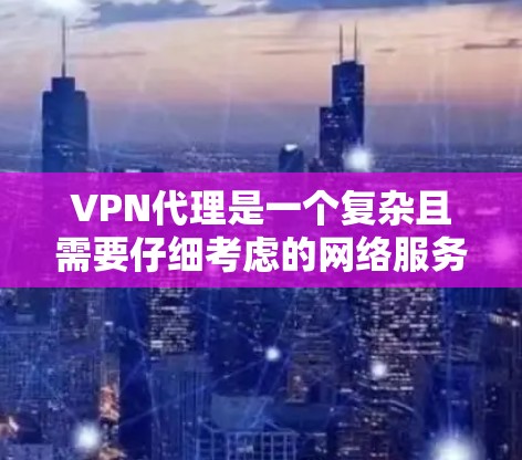 VPN代理是一个复杂且需要仔细考虑的网络服务。以下是一个结构化的总结，帮助您更好地理解VPN代理