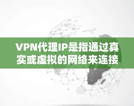 VPN代理IP是指通过真实或虚拟的网络来连接VPN服务器的真实IP地址。这些IP地址可以帮助用户访问任何VPN服务器，从而实现VPN连接和访问网络资源