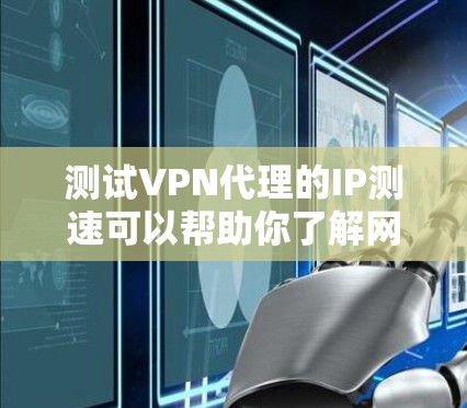 测试VPN代理的IP测速可以帮助你了解网络的性能情况，确定VPN连接是否稳定、速度快。以下是一些步骤和建议，帮助你轻松完成测试