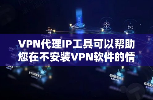 VPN代理IP工具可以帮助您在不安装VPN软件的情况下，快速连接到目标服务器，从而安全地访问互联网内容。以下是一些推荐的VPN代理工具，根据你的需求和预算选择合适的工具