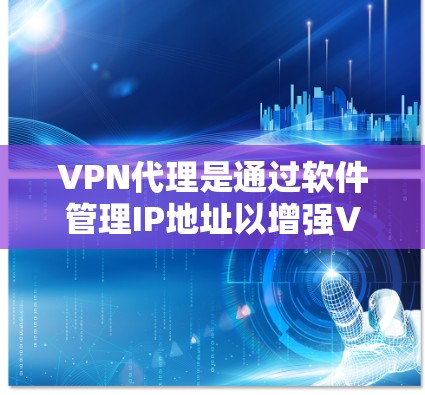 VPN代理是通过软件管理IP地址以增强VPN的安全性和控制，以下是详细的步骤和建议
