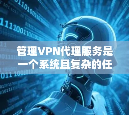 管理VPN代理服务是一个系统且复杂的任务，涉及多个关键环节。以下是一些系统化的步骤和建议，帮助您高效管理VPN代理