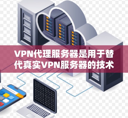 VPN代理服务器是用于替代真实VPN服务器的技术，提供更安全、更快的连接方式。以下是详细的步骤和解释