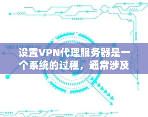 设置VPN代理服务器是一个系统的过程，通常涉及多个步骤，根据具体需求和环境调整。以下是逐步指南，帮助您完成这一任务