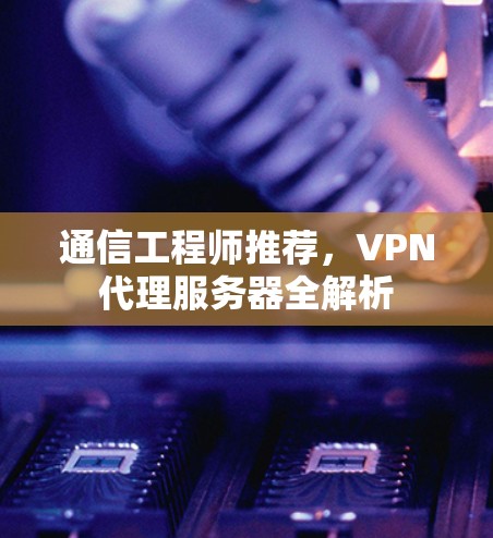 通信工程师推荐，VPN代理服务器全解析