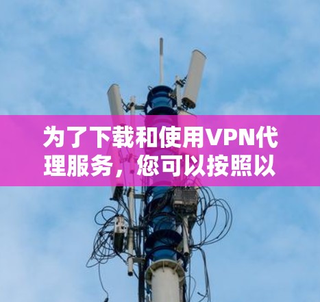 为了下载和使用VPN代理服务，您可以按照以下步骤操作