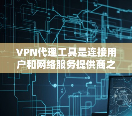 VPN代理工具是连接用户和网络服务提供商之间的桥梁，以下是根据用户需求和评价，推荐了几款主要的VPN代理工具